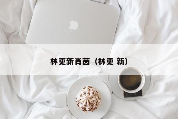 林更新与肖茵：一段跨越时间的甜蜜爱情